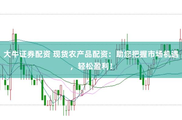 大牛证券配资 现货农产品配资:助您把握市场机遇,轻松盈利!