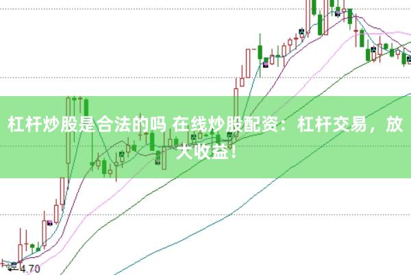 杠杆炒股是合法的吗 在线炒股配资：杠杆交易，放大收益！