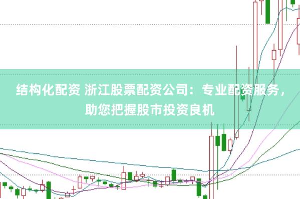 结构化配资 浙江股票配资公司:专业配资服务,助您把握股市投资良机