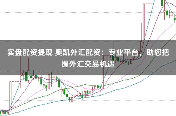 实盘配资提现 奥凯外汇配资：专业平台，助您把握外汇交易机遇