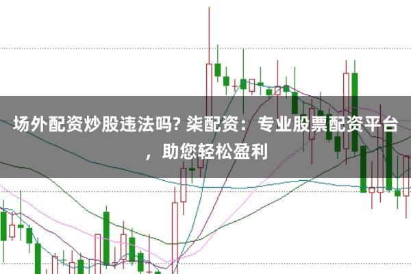 场外配资炒股违法吗? 柒配资:专业股票配资平台,助您轻松盈利