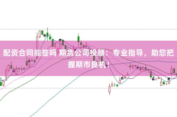 配资合同能签吗 期货公司投顾:专业指导,助您把握期市良机!