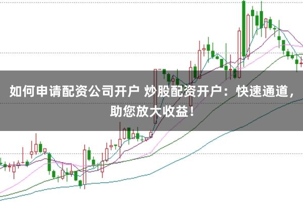 如何申请配资公司开户 炒股配资开户:快速通道,助您放大收益!