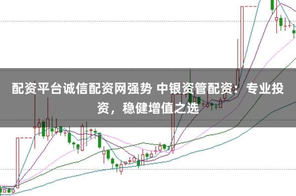 配资平台诚信配资网强势 中银资管配资:专业投资,稳健增值之选