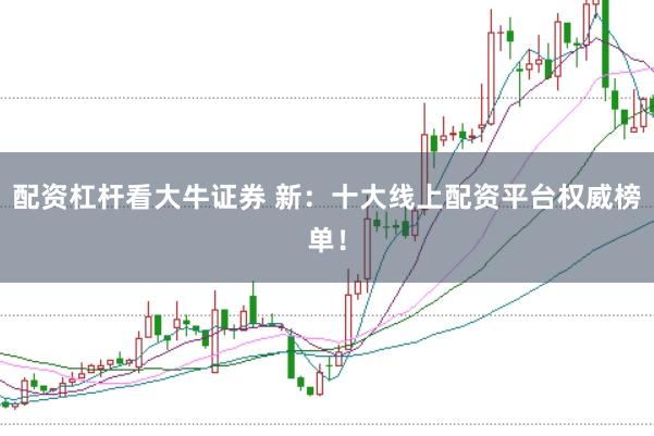 配资杠杆看大牛证券 新:十大线上配资平台权威榜单!