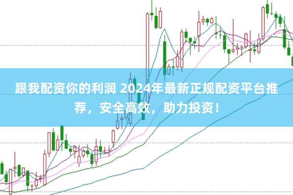 跟我配资你的利润 2024年最新正规配资平台推荐,安全高效,助力投资!