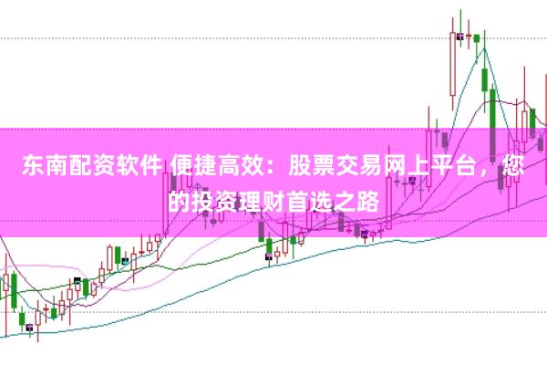 东南配资软件 便捷高效:股票交易网上平台,您的投资理财首选之路