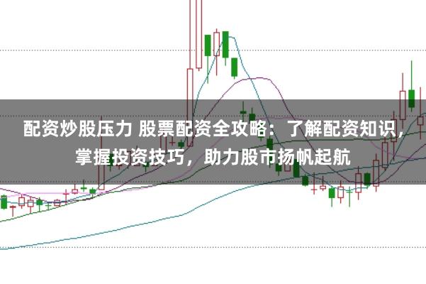 配资炒股压力 股票配资全攻略:了解配资知识,掌握投资技巧,助力股市扬帆起航