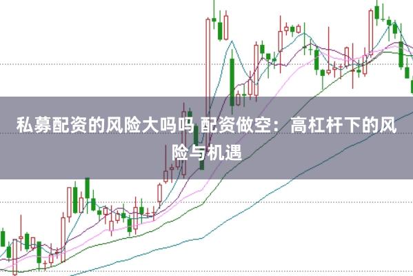 私募配资的风险大吗吗 配资做空:高杠杆下的风险与机遇