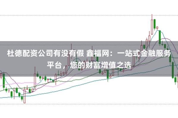 杜德配资公司有没有假 鑫福网:一站式金融服务平台,您的财富增值之选
