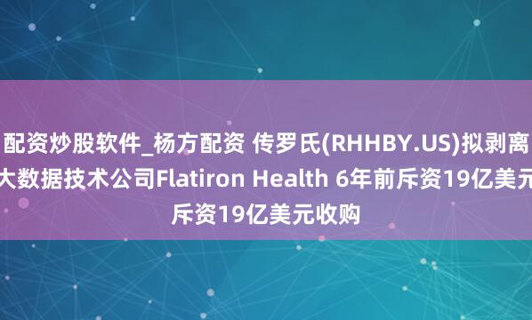 配资炒股软件_杨方配资 传罗氏(RHHBY.US)拟剥离医疗大数据技术公司Flatiron Health 6年前斥资19亿美元收购