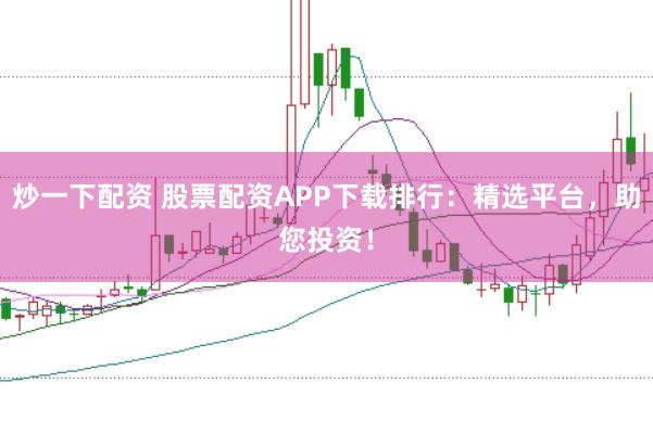 炒一下配资 股票配资APP下载排行:精选平台,助您投资!