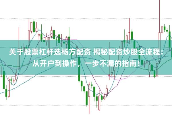 关于股票杠杆选杨方配资 揭秘配资炒股全流程:从开户到操作,一步不漏的指南!