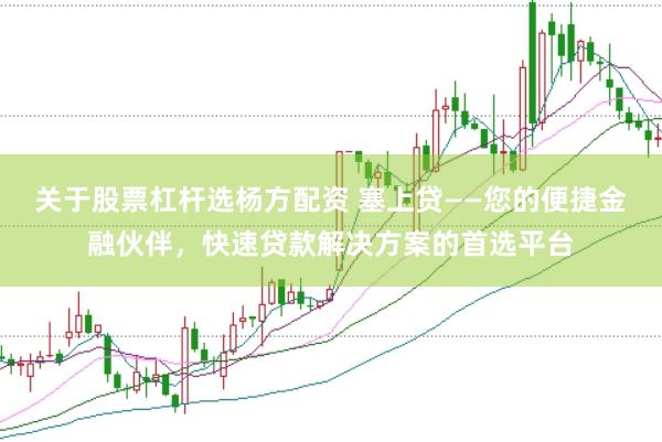 关于股票杠杆选杨方配资 塞上贷——您的便捷金融伙伴,快速贷款解决方案的首选平台