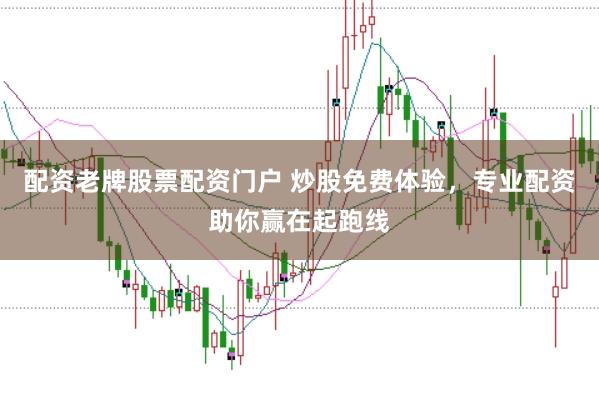 配资老牌股票配资门户 炒股免费体验，专业配资助你赢在起跑线