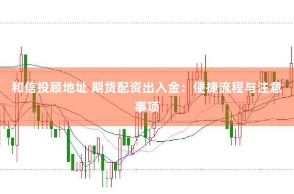 和信投顾地址 期货配资出入金：便捷流程与注意事项