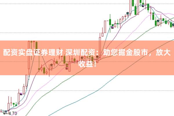 配资实盘证券理财 深圳配资:助您掘金股市,放大收益!