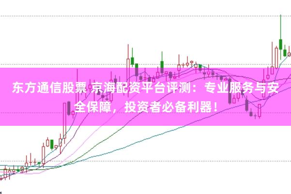 东方通信股票 京海配资平台评测:专业服务与安全保障,投资者必备利器!