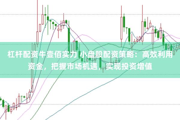 杠杆配资牛壹佰实力 小盘股配资策略：高效利用资金，把握市场机遇，实现投资增值