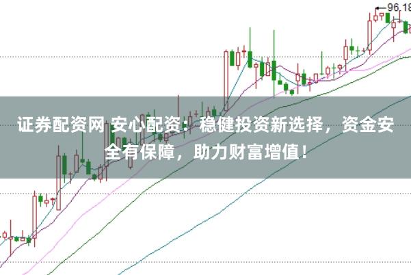 证券配资网 安心配资:稳健投资新选择,资金安全有保障,助力财富增值!