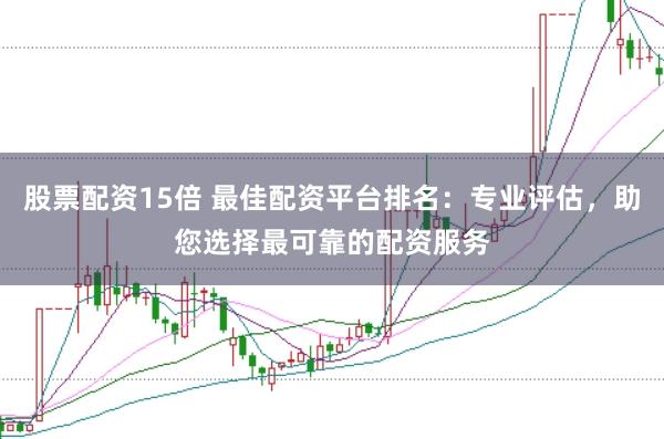 股票配资15倍 最佳配资平台排名：专业评估，助您选择最可靠的配资服务