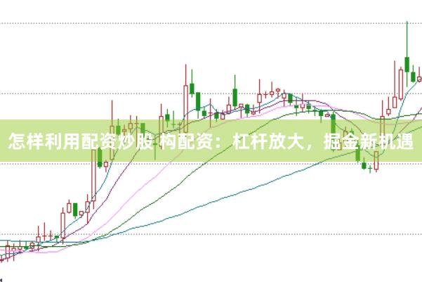怎样利用配资炒股 构配资：杠杆放大，掘金新机遇
