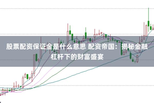 股票配资保证金是什么意思 配资帝国:揭秘金融杠杆下的财富盛宴