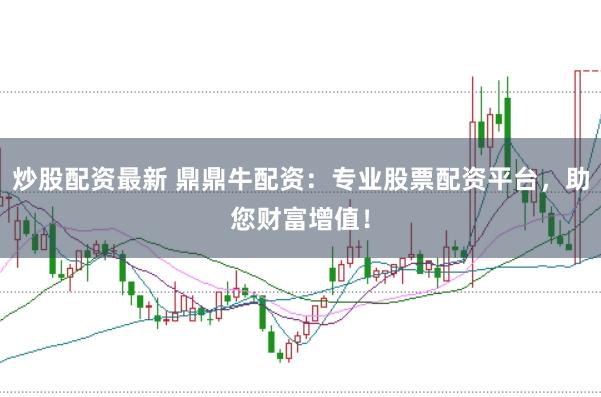 炒股配资最新 鼎鼎牛配资:专业股票配资平台,助您财富增值!