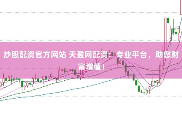 炒股配资官方网站 天盈网配资：专业平台，助您财富增值！