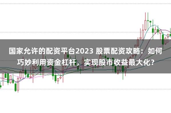 国家允许的配资平台2023 股票配资攻略:如何巧妙利用资金杠杆,实现股市收益最大化?