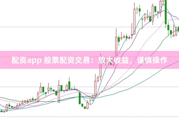 配资app 股票配资交易：放大收益，谨慎操作