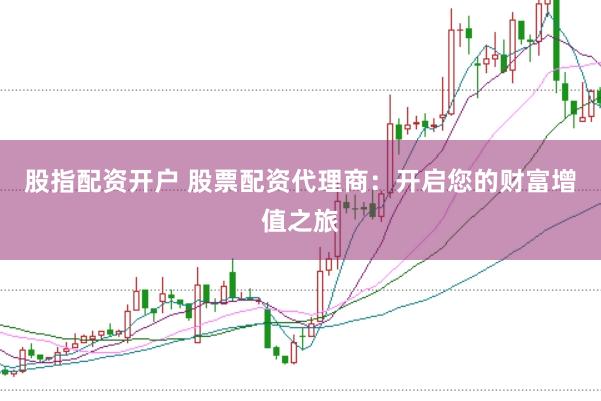 股指配资开户 股票配资代理商:开启您的财富增值之旅