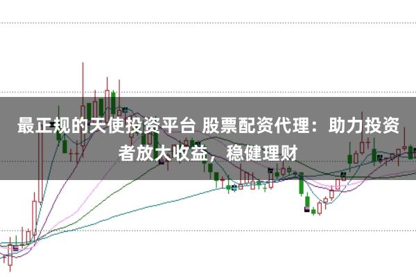 最正规的天使投资平台 股票配资代理:助力投资者放大收益,稳健理财