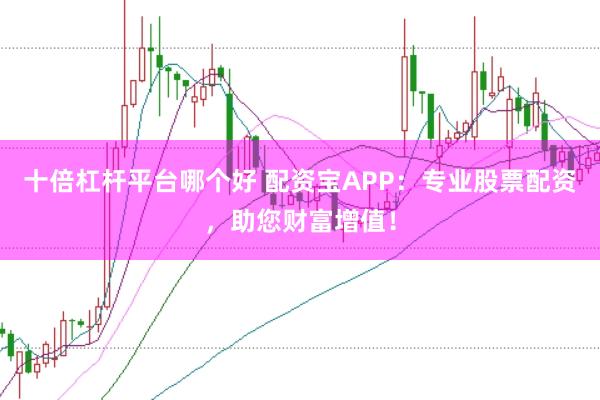 十倍杠杆平台哪个好 配资宝APP:专业股票配资,助您财富增值!