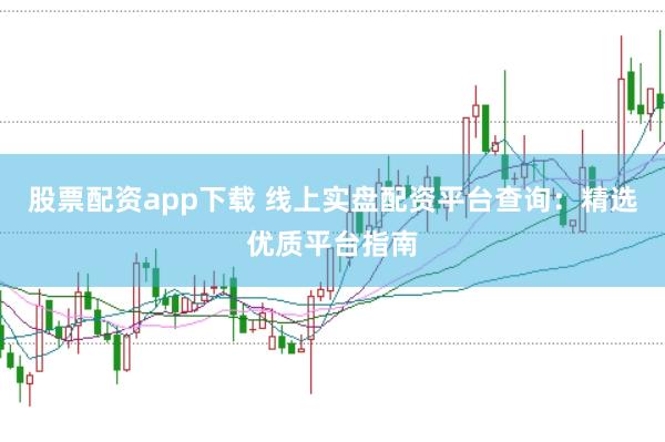 股票配资app下载 线上实盘配资平台查询:精选优质平台指南