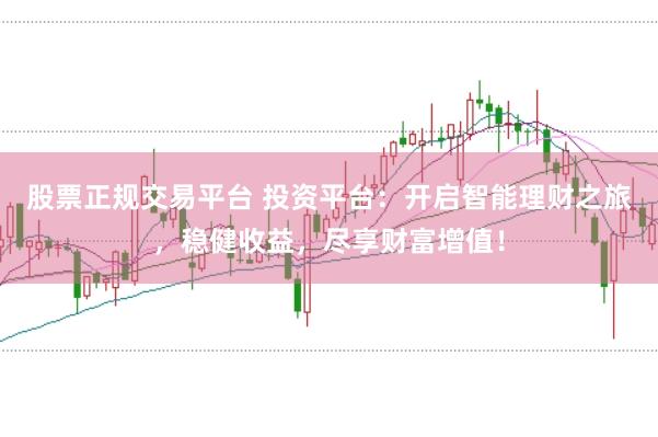 股票正规交易平台 投资平台:开启智能理财之旅,稳健收益,尽享财富增值!
