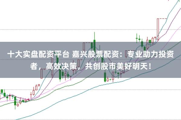 十大实盘配资平台 嘉兴股票配资：专业助力投资者，高效决策，共创股市美好明天！