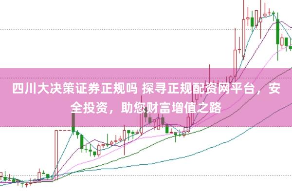四川大决策证券正规吗 探寻正规配资网平台,安全投资,助您财富增值之路