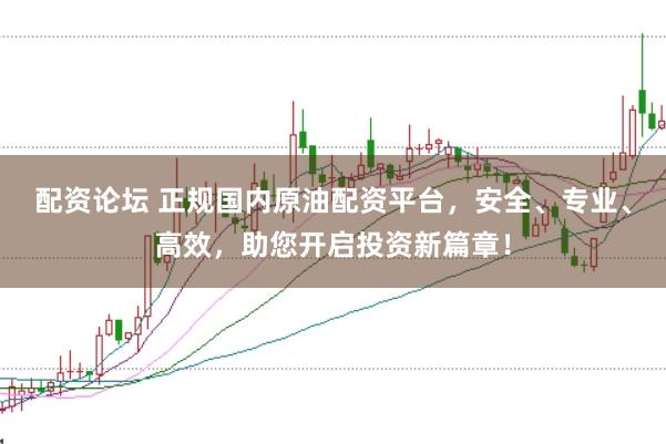 配资论坛 正规国内原油配资平台,安全、专业、高效,助您开启投资新篇章!
