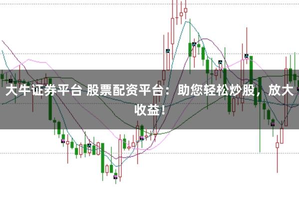 大牛证券平台 股票配资平台：助您轻松炒股，放大收益！