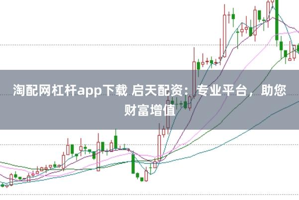 淘配网杠杆app下载 启天配资：专业平台，助您财富增值