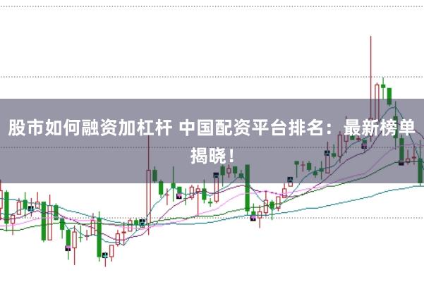 股市如何融资加杠杆 中国配资平台排名：最新榜单揭晓！