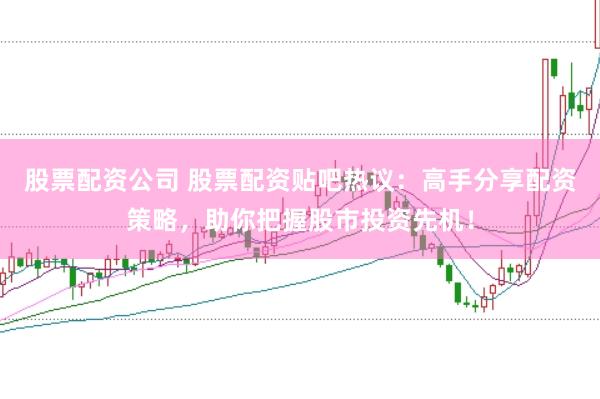 股票配资公司 股票配资贴吧热议：高手分享配资策略，助你把握股市投资先机！