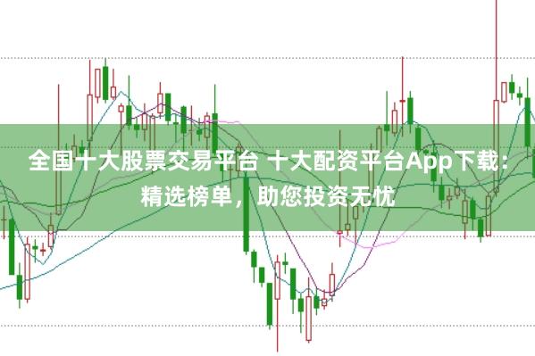 全国十大股票交易平台 十大配资平台App下载：精选榜单，助您投资无忧