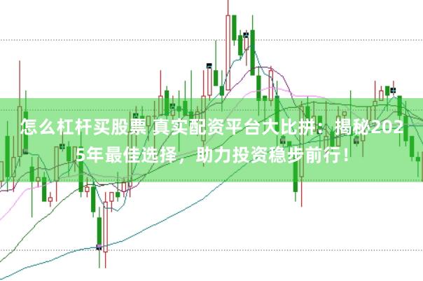 怎么杠杆买股票 真实配资平台大比拼：揭秘2025年最佳选择，助力投资稳步前行！