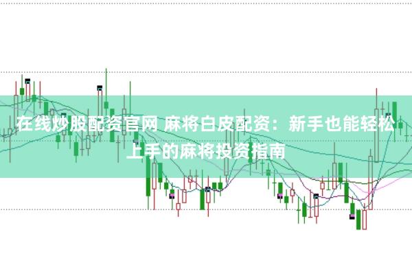 在线炒股配资官网 麻将白皮配资：新手也能轻松上手的麻将投资指南