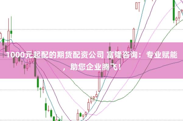 1000元起配的期货配资公司 富隆咨询：专业赋能，助您企业腾飞！