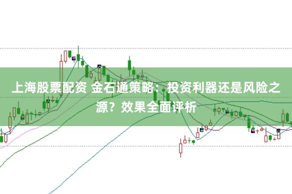 上海股票配资 金石通策略：投资利器还是风险之源？效果全面评析
