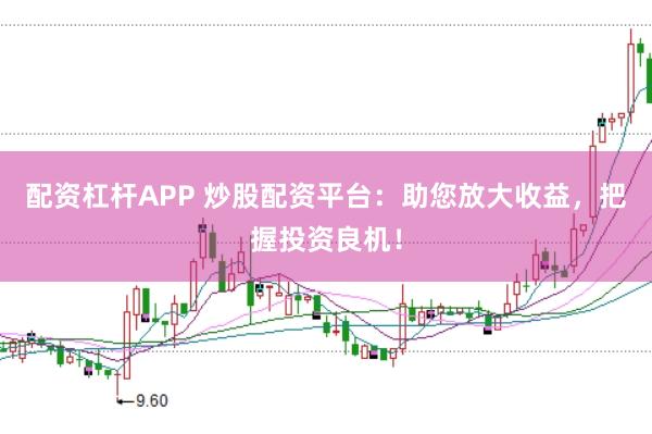 配资杠杆APP 炒股配资平台：助您放大收益，把握投资良机！