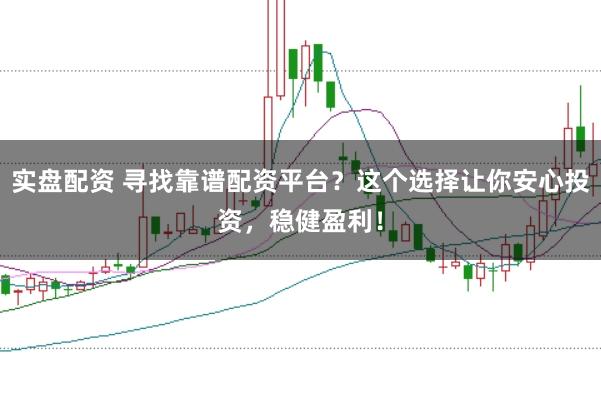 实盘配资 寻找靠谱配资平台？这个选择让你安心投资，稳健盈利！